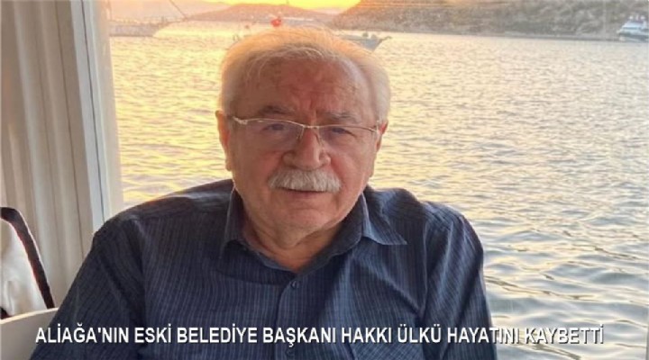 ALİAĞA’NIN ESKİ BELEDİYE BAŞKANI HAKKI ÜLKÜ HAYATINI KAYBETTİ