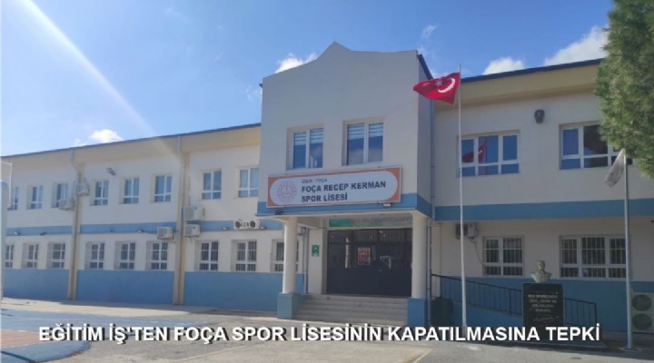 EĞİTİM İŞ'TEN FOÇA SPOR LİSESİNİN KAPATILMASINA TEPKİ
