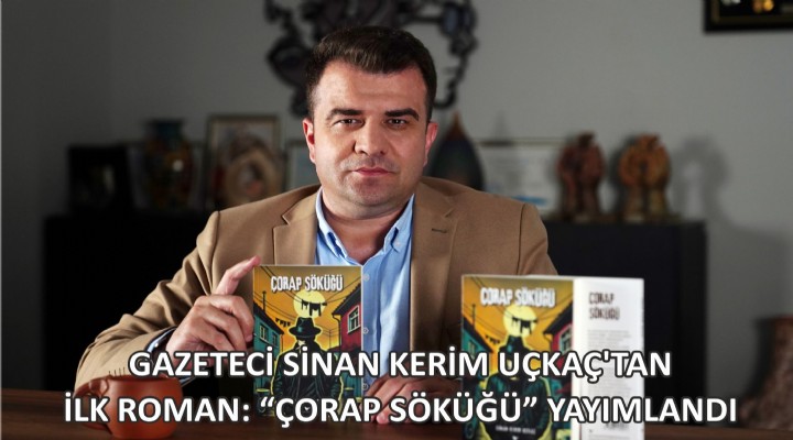 GAZETECİ SİNAN KERİM UÇKAÇ’TAN İLK ROMAN: ÇORAP SÖKÜĞÜ YAYIMLANDI
