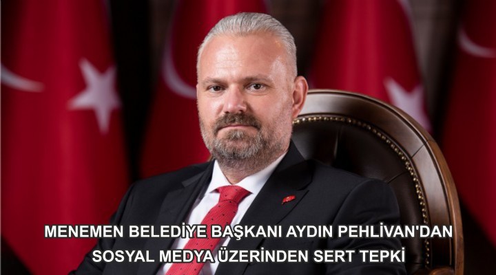 MENEMEN BELEDİYE BAŞKANI AYDIN PEHLİVAN'DAN SOSYAL MEDYA ÜZERİNDEN SERT TEPKİ