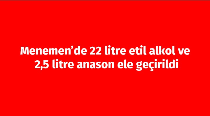 Menemen’de 22 litre etil alkol ve 2,5 litre anason ele geçirildi